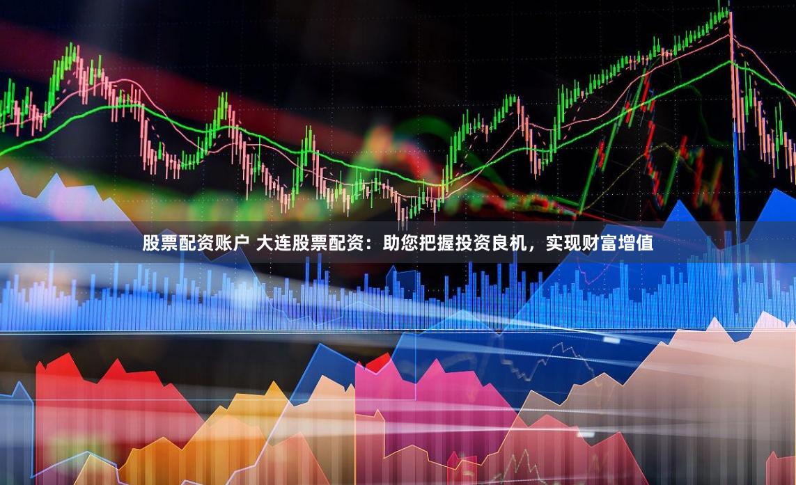 股票配资账户 大连股票配资：助您把握投资良机，实现财富增值