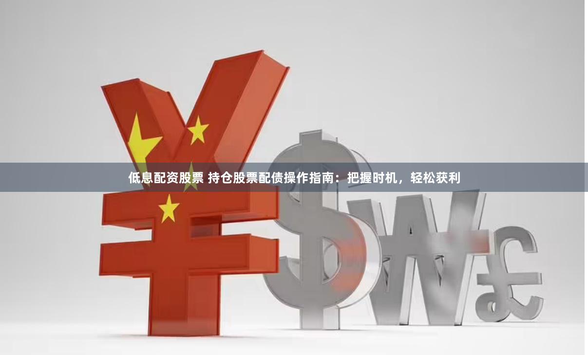 低息配资股票 持仓股票配债操作指南：把握时机，轻松获利