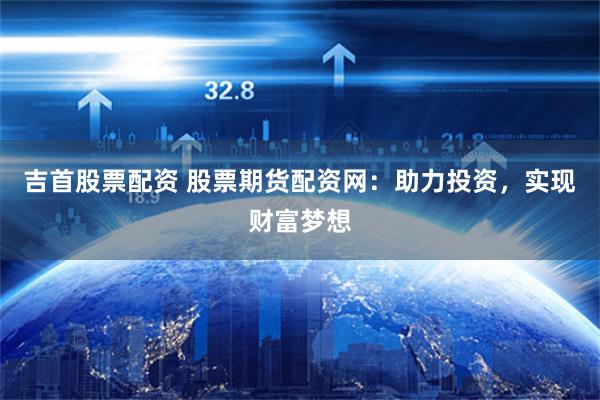 吉首股票配资 股票期货配资网：助力投资，实现财富梦想