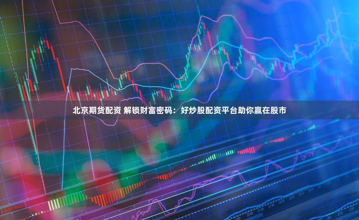北京期货配资 解锁财富密码：好炒股配资平台助你赢在股市