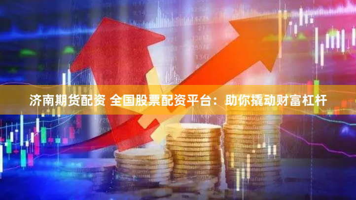 济南期货配资 全国股票配资平台：助你撬动财富杠杆