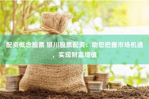配资概念股票 银川股票配资：助您把握市场机遇，实现财富增值