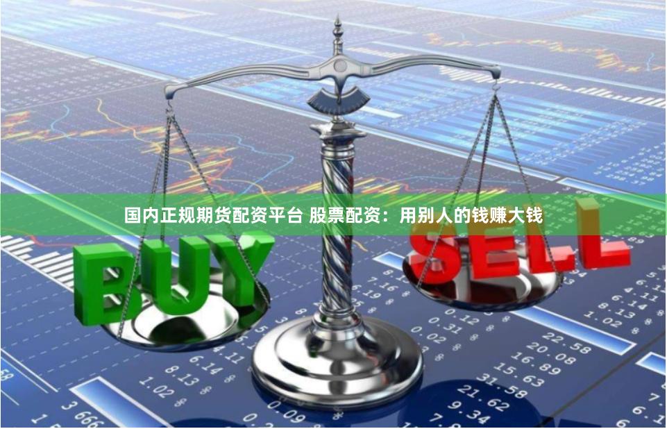 国内正规期货配资平台 股票配资：用别人的钱赚大钱