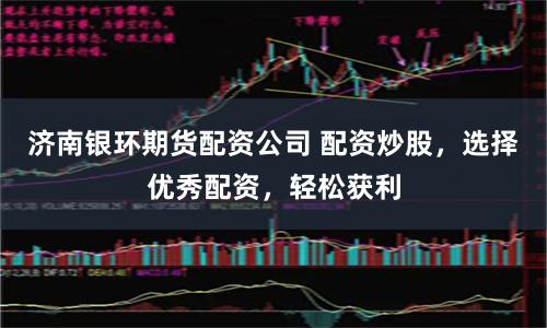 济南银环期货配资公司 配资炒股，选择优秀配资，轻松获利