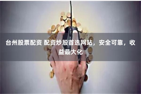 台州股票配资 配资炒股首选网站，安全可靠，收益最大化