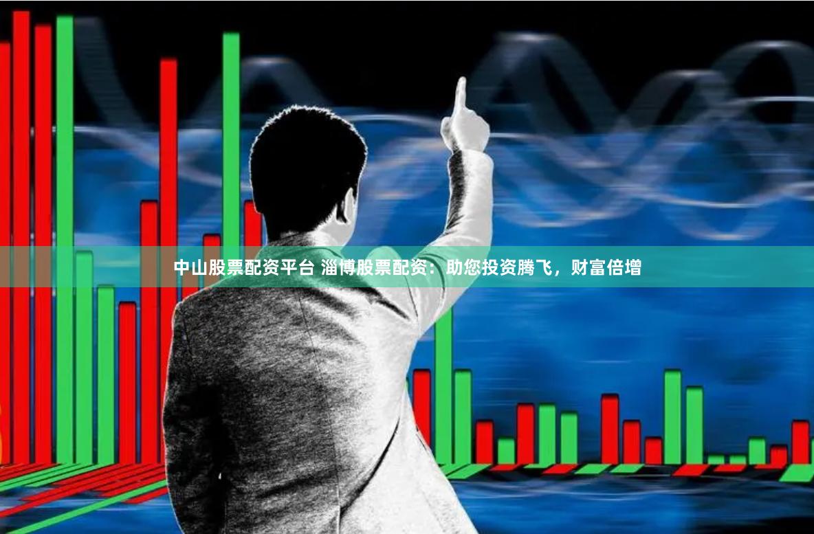 中山股票配资平台 淄博股票配资：助您投资腾飞，财富倍增