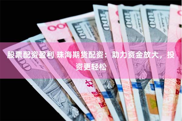 股票配资盈利 珠海期货配资：助力资金放大，投资更轻松
