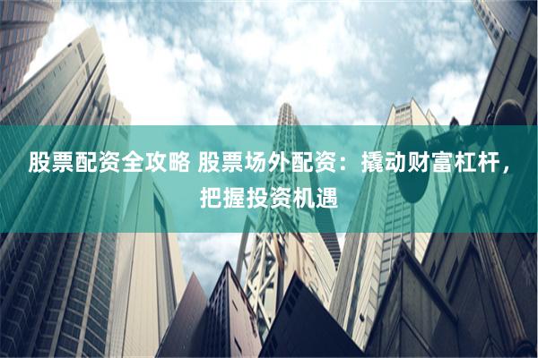 股票配资全攻略 股票场外配资：撬动财富杠杆，把握投资机遇