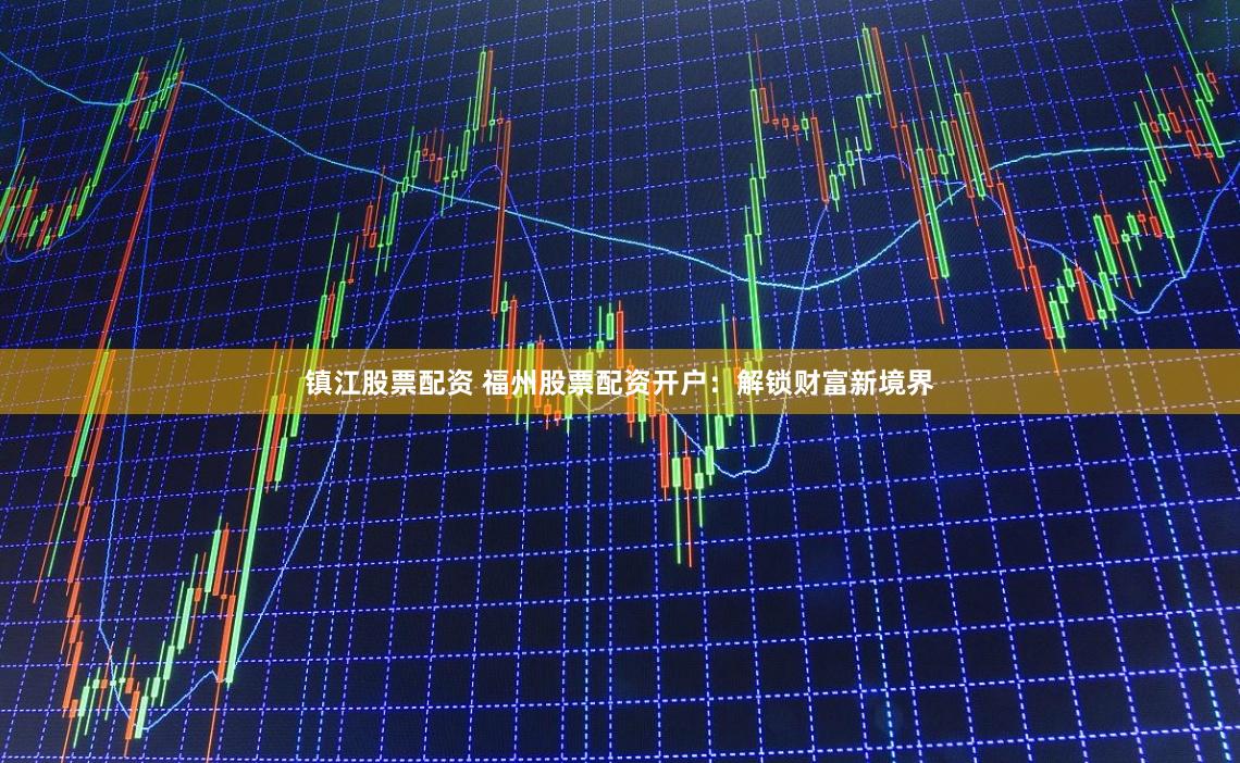 镇江股票配资 福州股票配资开户：解锁财富新境界