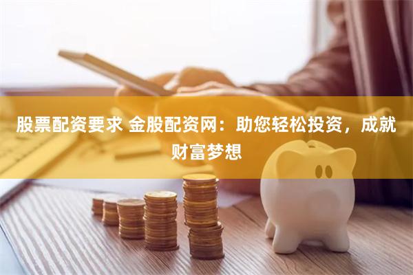 股票配资要求 金股配资网：助您轻松投资，成就财富梦想