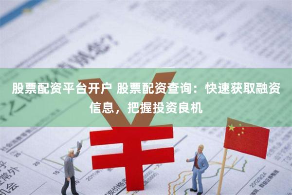 股票配资平台开户 股票配资查询：快速获取融资信息，把握投资良机