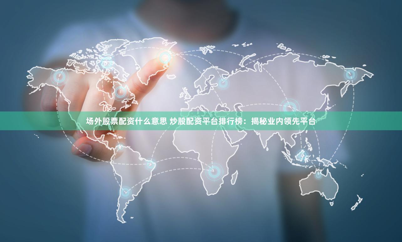 场外股票配资什么意思 炒股配资平台排行榜：揭秘业内领先平台