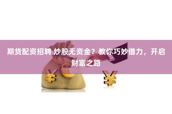 期货配资招聘 炒股无资金？教你巧妙借力，开启财富之路