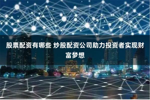 股票配资有哪些 炒股配资公司助力投资者实现财富梦想