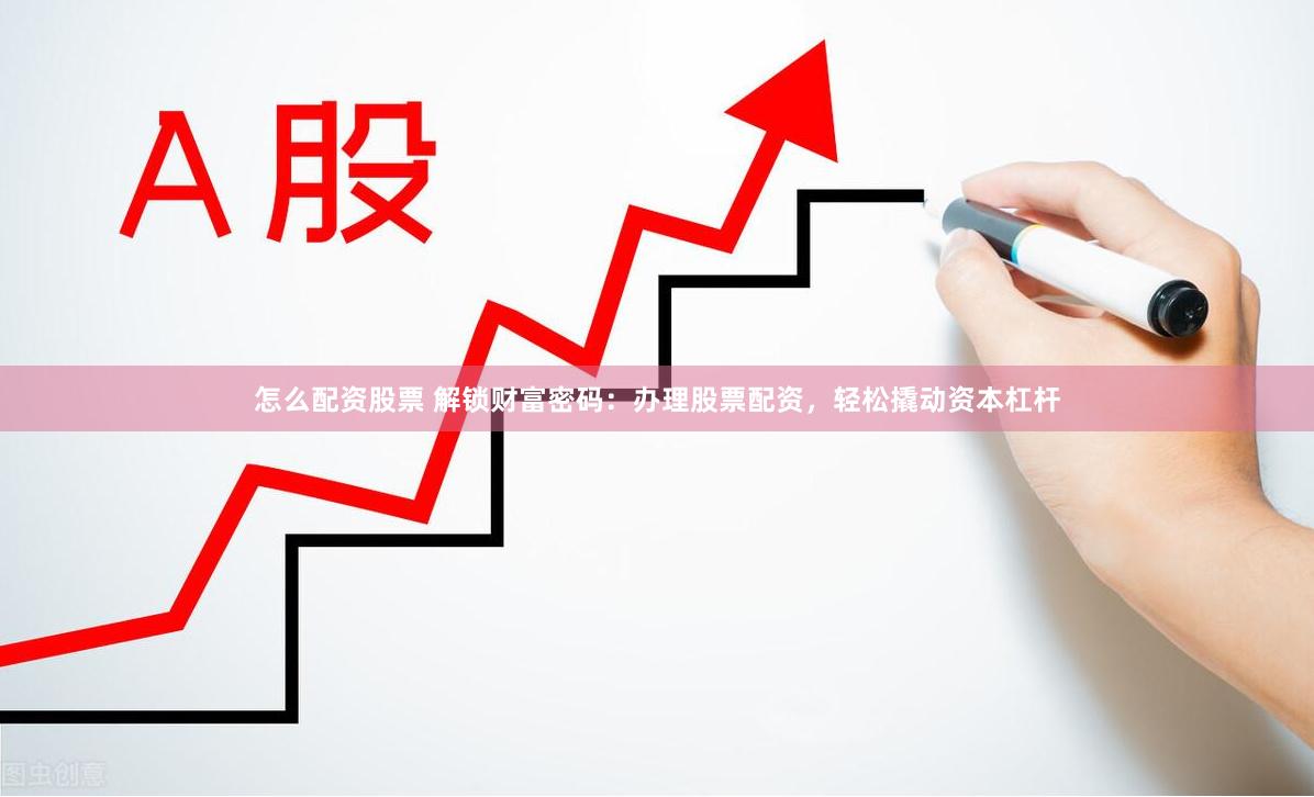 怎么配资股票 解锁财富密码：办理股票配资，轻松撬动资本杠杆
