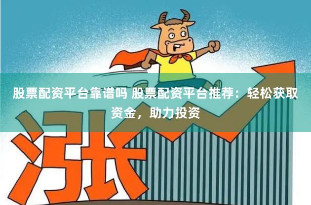 股票配资平台靠谱吗 股票配资平台推荐：轻松获取资金，助力投资