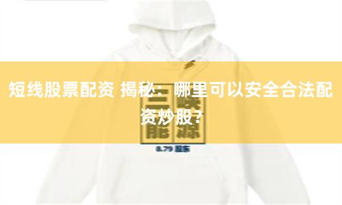 短线股票配资 揭秘：哪里可以安全合法配资炒股？