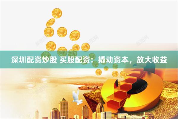 深圳配资炒股 买股配资：撬动资本，放大收益