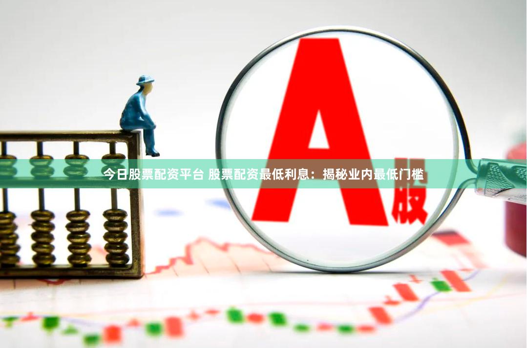 今日股票配资平台 股票配资最低利息：揭秘业内最低门槛