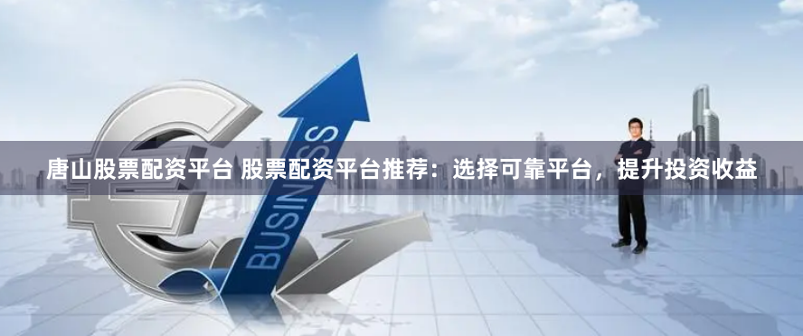 唐山股票配资平台 股票配资平台推荐：选择可靠平台，提升投资收益