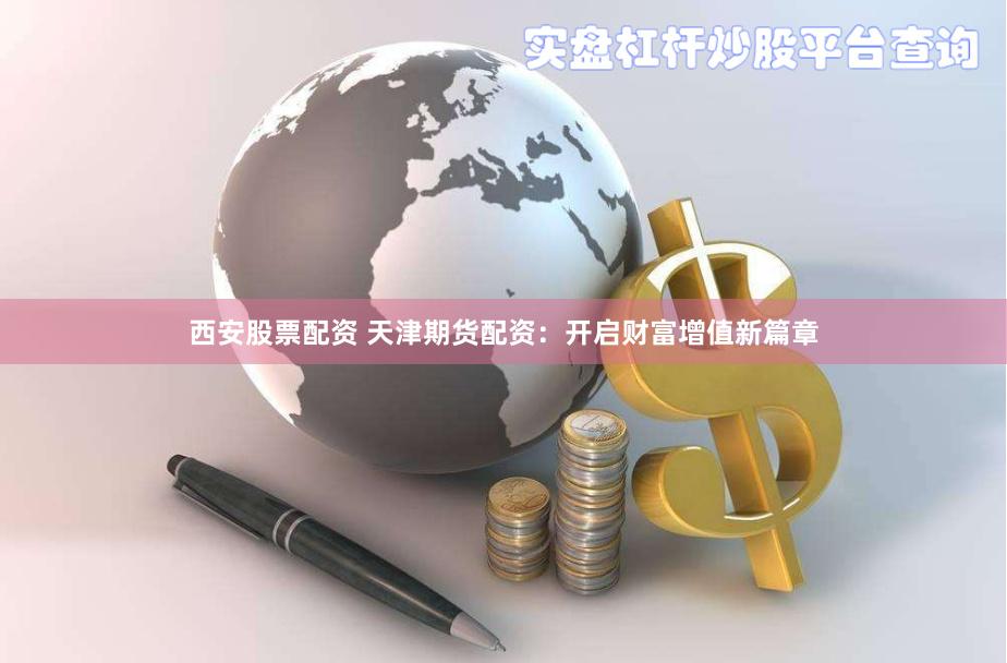 西安股票配资 天津期货配资：开启财富增值新篇章