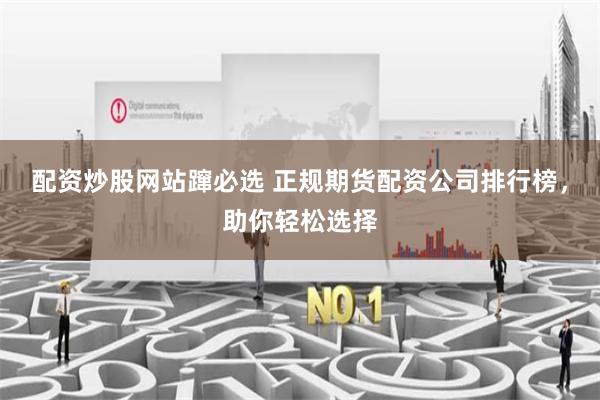 配资炒股网站蹿必选 正规期货配资公司排行榜,助你轻松选择