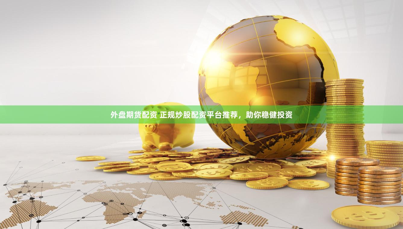 外盘期货配资 正规炒股配资平台推荐,助你稳健投资