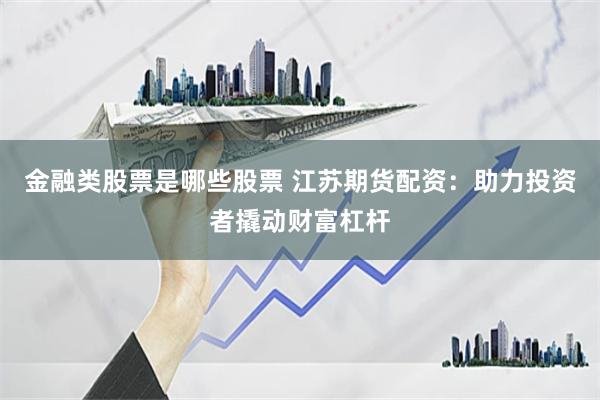 金融类股票是哪些股票 江苏期货配资:助力投资者撬动财富杠杆