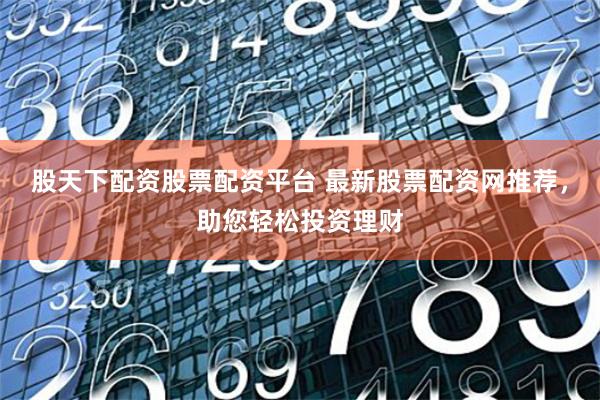 股天下配资股票配资平台 最新股票配资网推荐,助您轻松投资理财