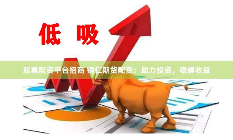 股票配资平台招商 铜仁期货配资:助力投资,稳健收益
