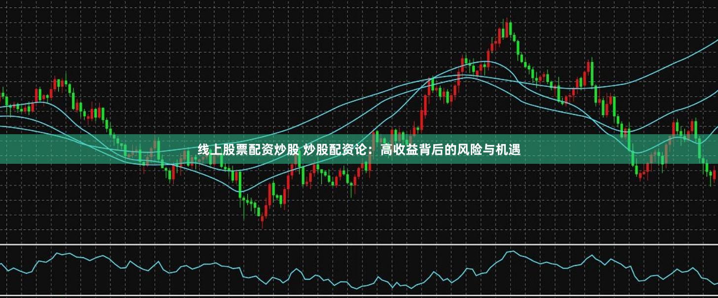 线上股票配资炒股 炒股配资论:高收益背后的风险与机遇