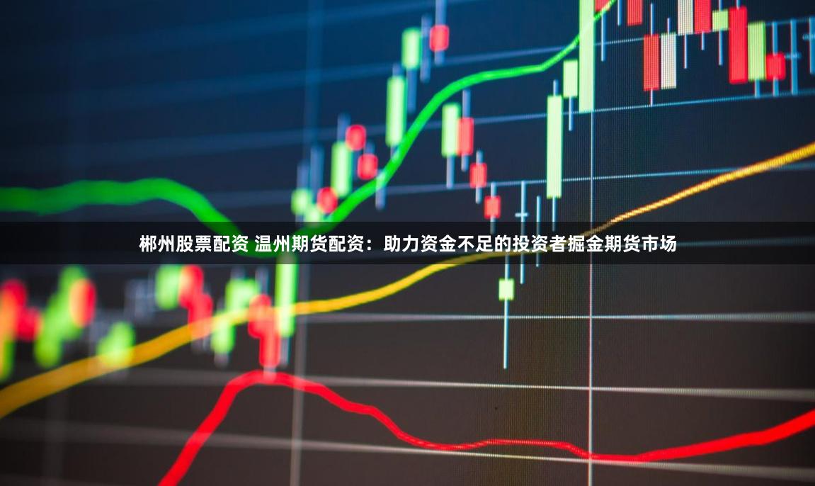 郴州股票配资 温州期货配资:助力资金不足的投资者掘金期货市场
