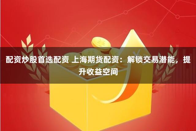 配资炒股首选配资 上海期货配资：解锁交易潜能，提升收益空间