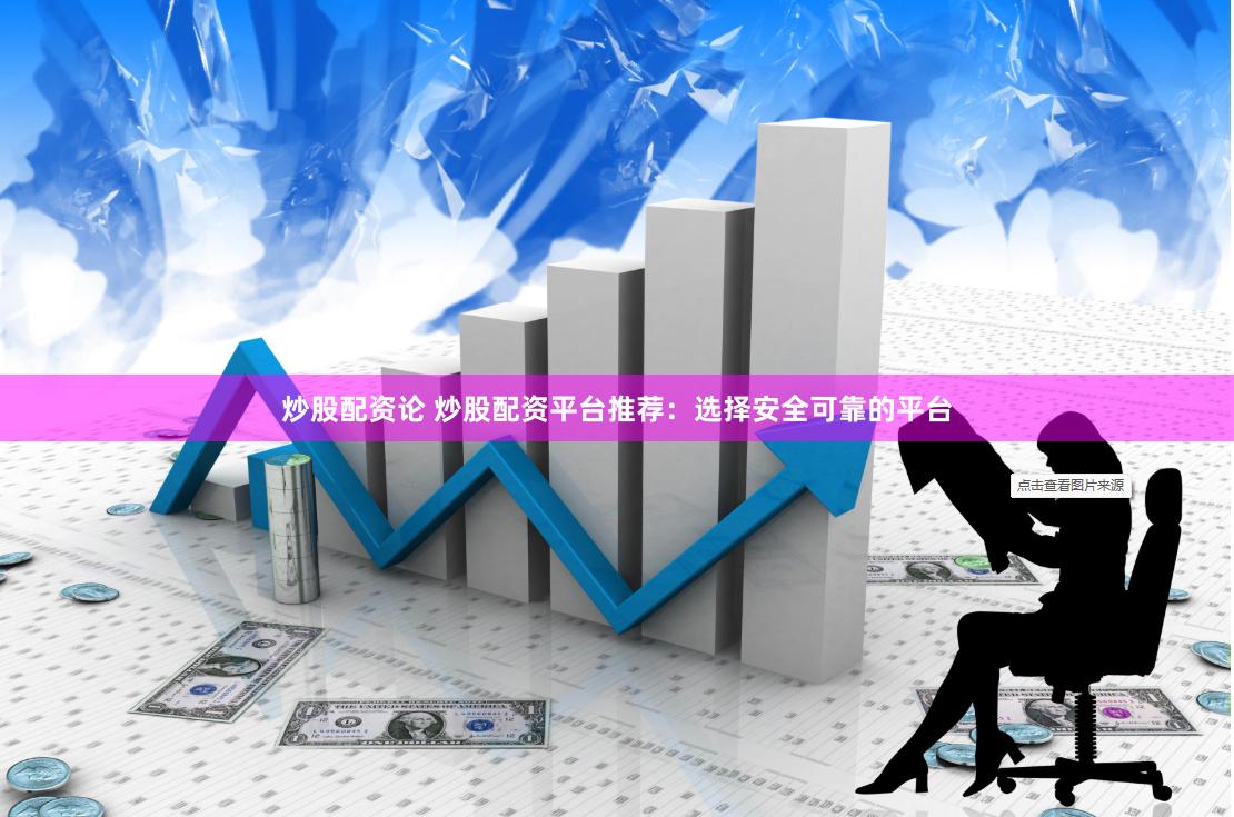 炒股配资论 炒股配资平台推荐：选择安全可靠的平台