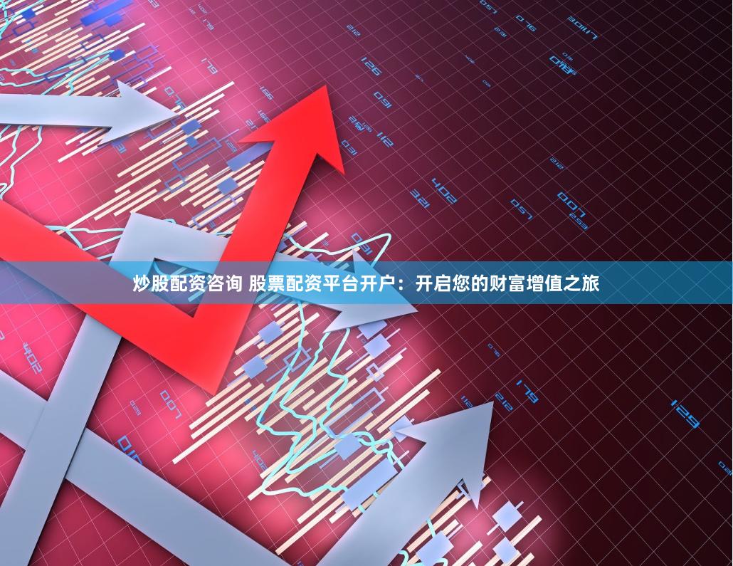 炒股配资咨询 股票配资平台开户:开启您的财富增值之旅
