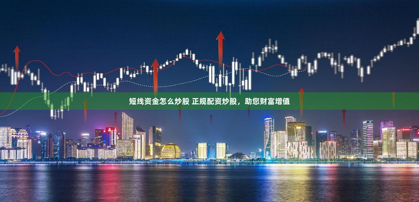 短线资金怎么炒股 正规配资炒股，助您财富增值