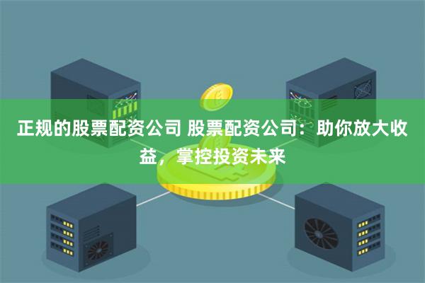 正规的股票配资公司 股票配资公司：助你放大收益，掌控投资未来