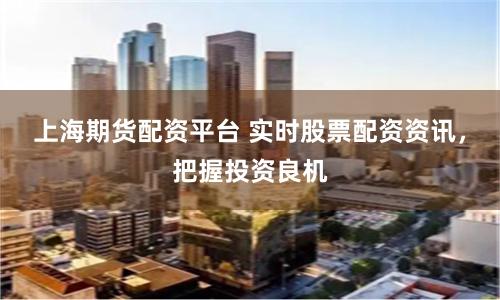 上海期货配资平台 实时股票配资资讯,把握投资良机