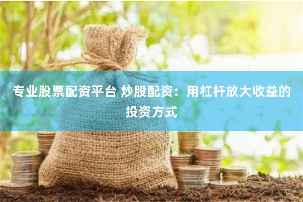 专业股票配资平台 炒股配资:用杠杆放大收益的投资方式