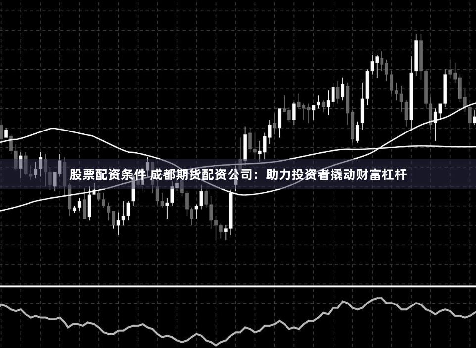 股票配资条件 成都期货配资公司:助力投资者撬动财富杠杆