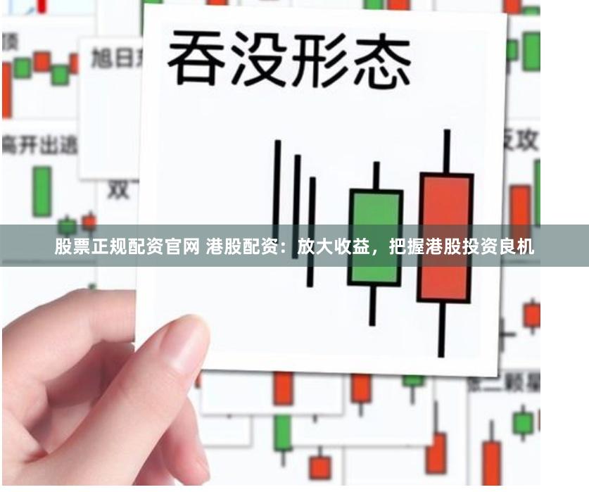 股票正规配资官网 港股配资:放大收益,把握港股投资良机