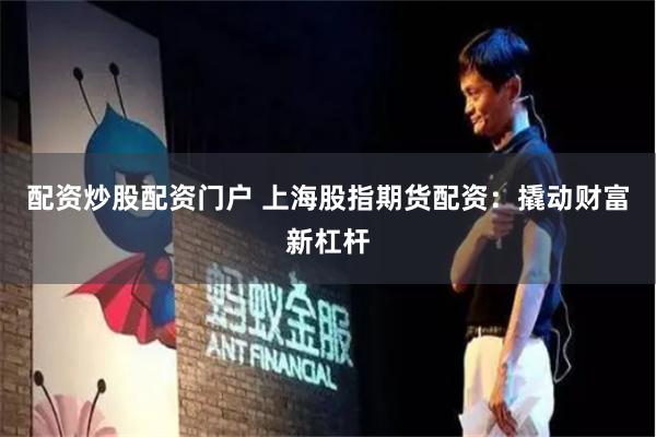 配资炒股配资门户 上海股指期货配资：撬动财富新杠杆