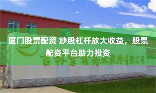 厦门股票配资 炒股杠杆放大收益,股票配资平台助力投资