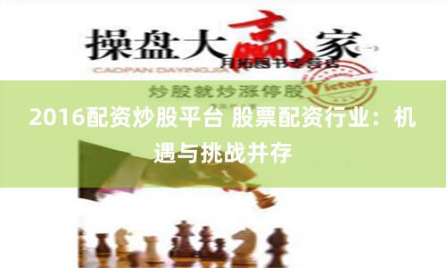 2016配资炒股平台 股票配资行业：机遇与挑战并存