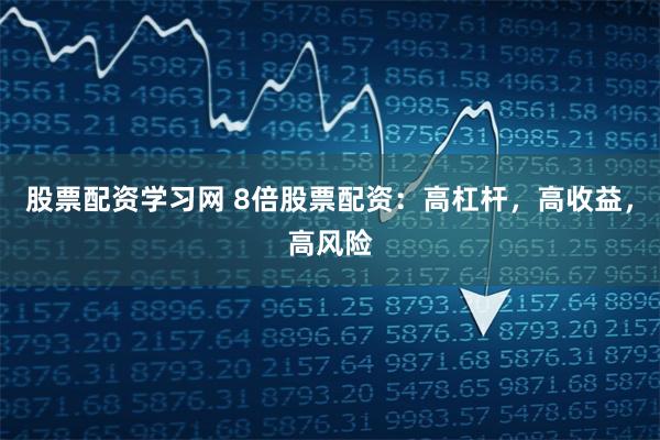 股票配资学习网 8倍股票配资：高杠杆，高收益，高风险