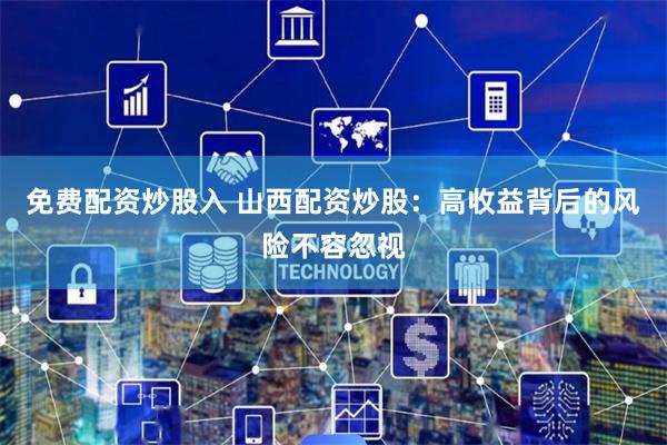 免费配资炒股入 山西配资炒股：高收益背后的风险不容忽视