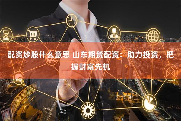 配资炒股什么意思 山东期货配资：助力投资，把握财富先机