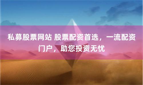 私募股票网站 股票配资首选，一流配资门户，助您投资无忧