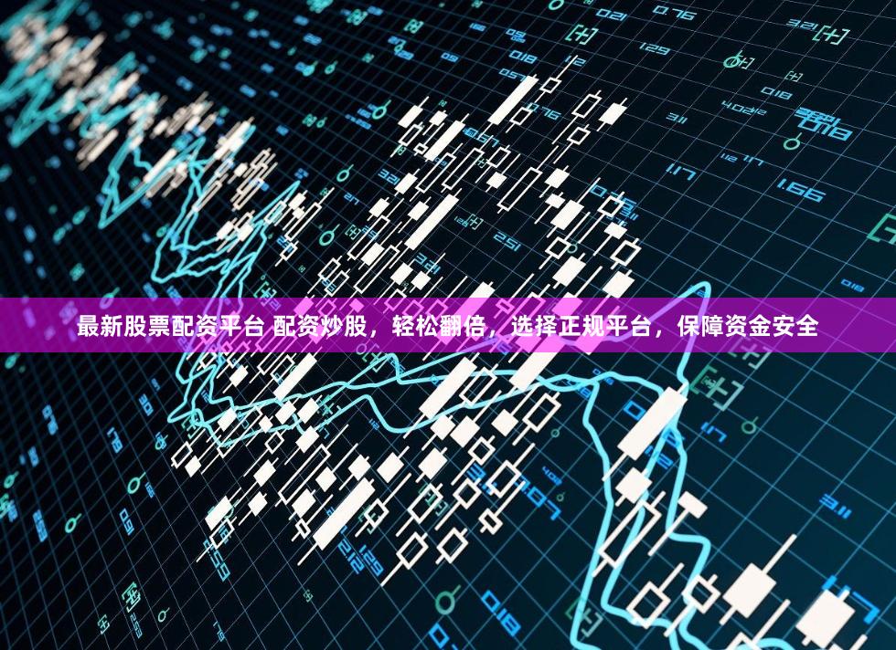 最新股票配资平台 配资炒股，轻松翻倍，选择正规平台，保障资金安全