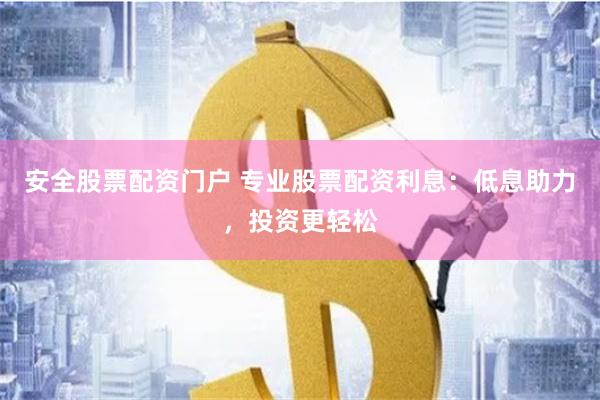 安全股票配资门户 专业股票配资利息：低息助力，投资更轻松
